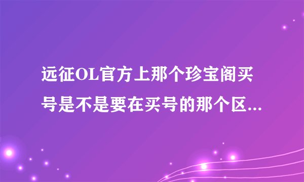 远征OL官方上那个珍宝阁买号是不是要在买号的那个区用角色替换？