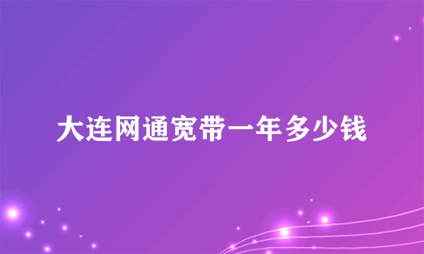 大连网通宽带一年多少钱