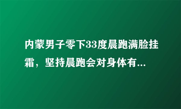 内蒙男子零下33度晨跑满脸挂霜，坚持晨跑会对身体有什么影响？