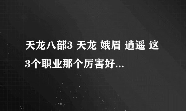 天龙八部3 天龙 娥眉 逍遥 这3个职业那个厉害好玩 上全5