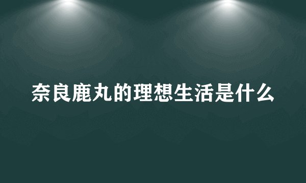 奈良鹿丸的理想生活是什么