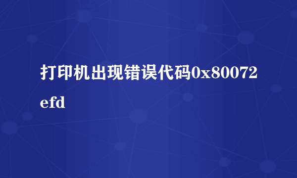 打印机出现错误代码0x80072efd
