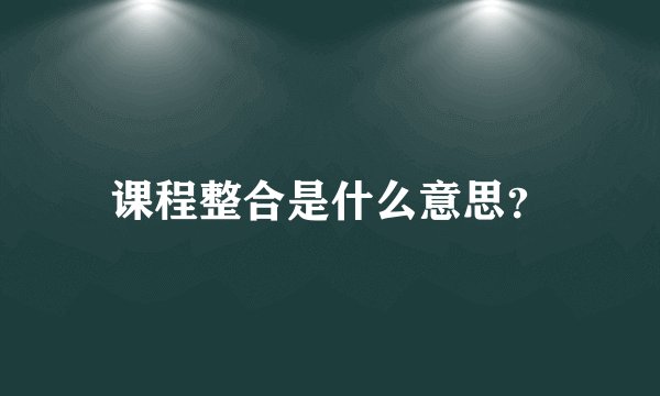 课程整合是什么意思？
