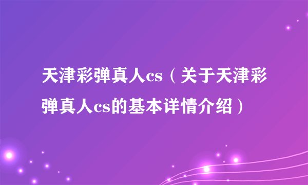 天津彩弹真人cs（关于天津彩弹真人cs的基本详情介绍）