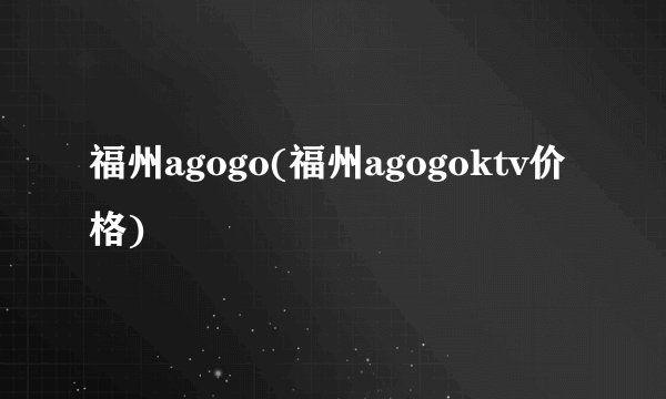 福州agogo(福州agogoktv价格)