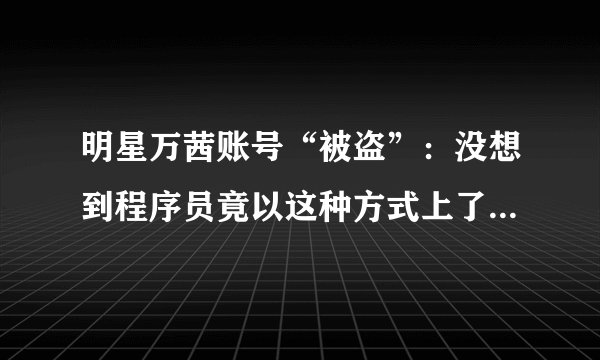 明星万茜账号“被盗”：没想到程序员竟以这种方式上了热搜...