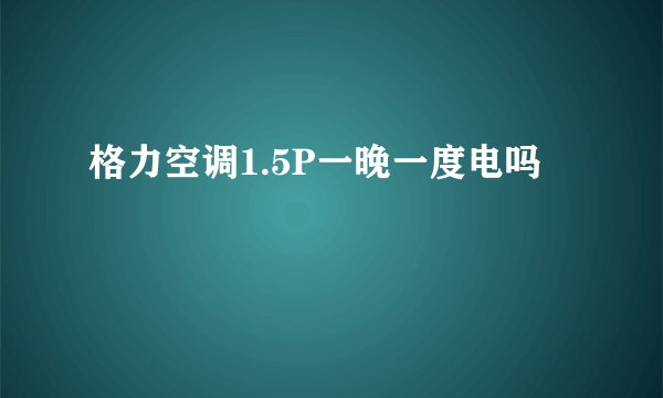 格力空调1.5P一晚一度电吗