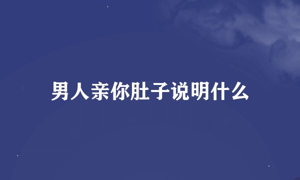 男人亲你肚子说明什么