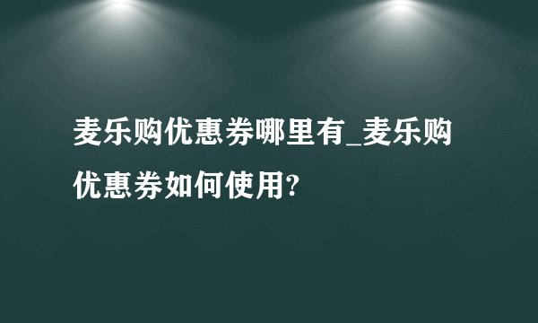 麦乐购优惠券哪里有_麦乐购优惠券如何使用?