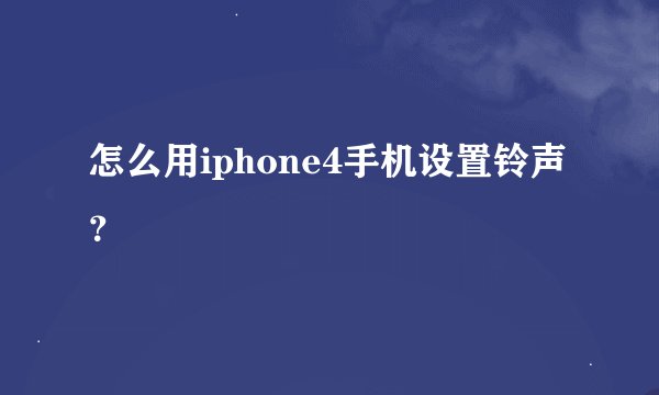 怎么用iphone4手机设置铃声？