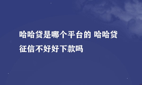 哈哈贷是哪个平台的 哈哈贷征信不好好下款吗