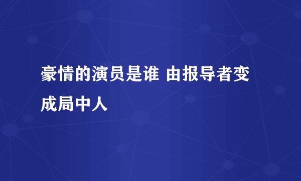 豪情的演员是谁 由报导者变成局中人