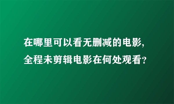 在哪里可以看无删减的电影,全程未剪辑电影在何处观看?
