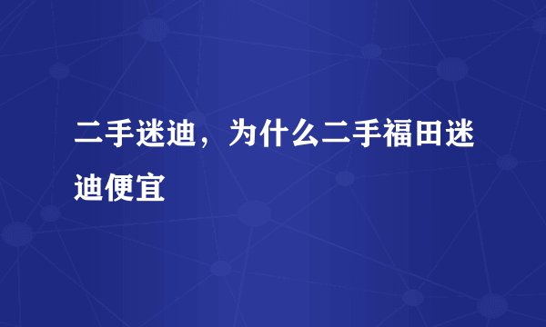 二手迷迪，为什么二手福田迷迪便宜