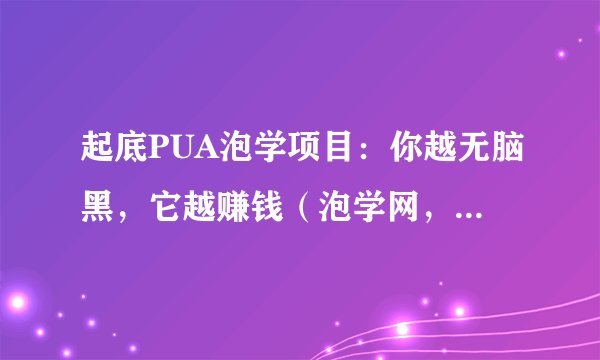 起底PUA泡学项目：你越无脑黑，它越赚钱（泡学网，浪迹，坏男孩学院…