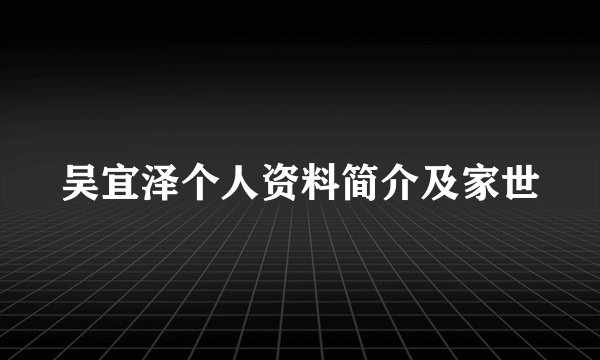 吴宜泽个人资料简介及家世