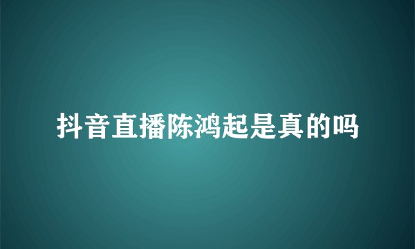 抖音直播陈鸿起是真的吗