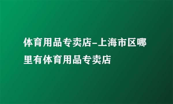 体育用品专卖店-上海市区哪里有体育用品专卖店
