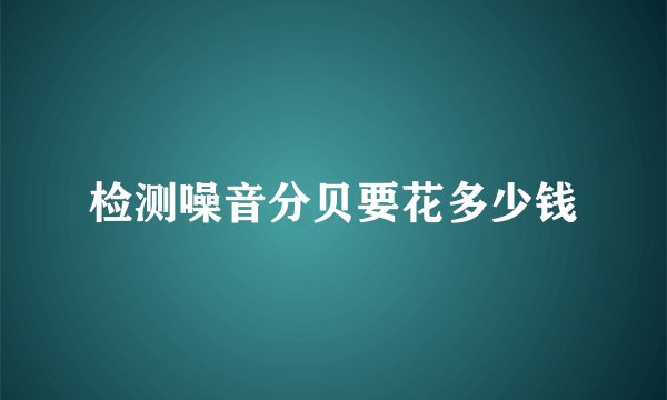 检测噪音分贝要花多少钱