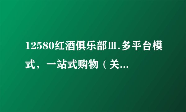 12580红酒俱乐部Ⅲ.多平台模式，一站式购物（关于平台）