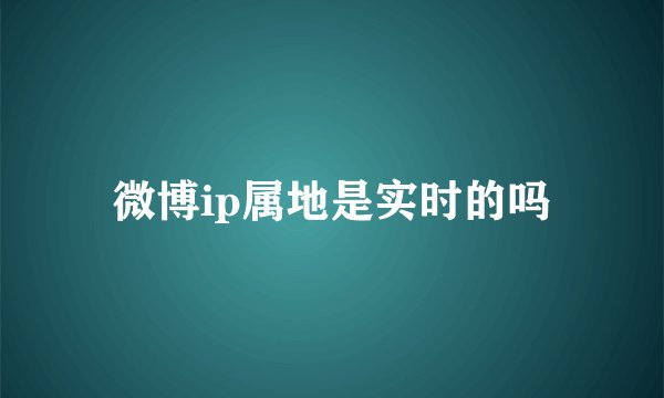 微博ip属地是实时的吗