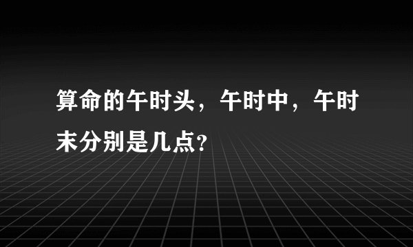 算命的午时头，午时中，午时末分别是几点？