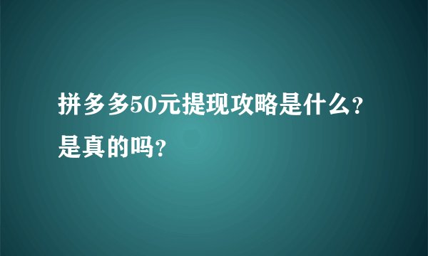 拼多多50元提现攻略是什么？是真的吗？