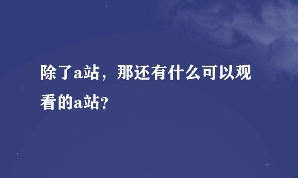 除了a站，那还有什么可以观看的a站？