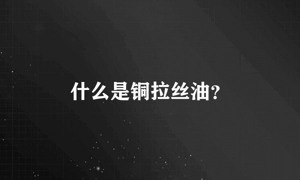 什么是铜拉丝油？