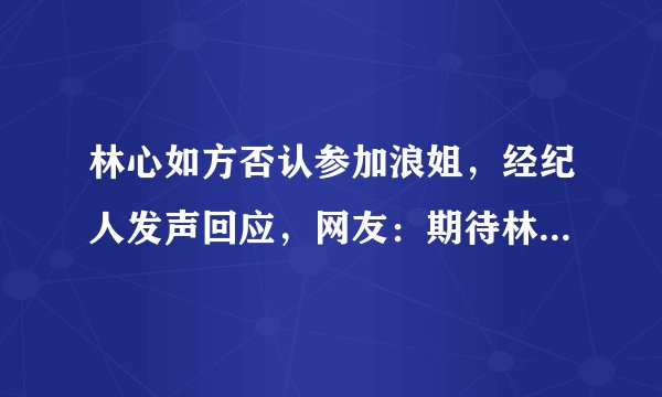 林心如方否认参加浪姐,经纪人发声回应,网友:期待林制片新剧