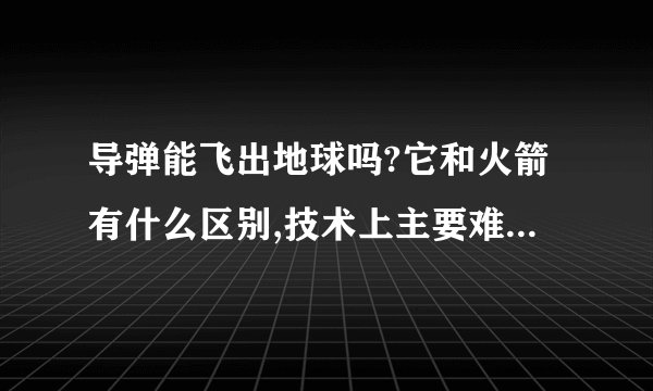 导弹能飞出地球吗?它和火箭有什么区别,技术上主要难点在哪?