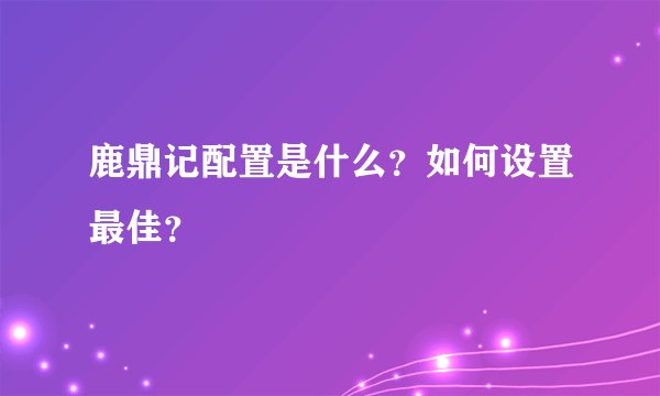 鹿鼎记配置是什么？如何设置最佳？