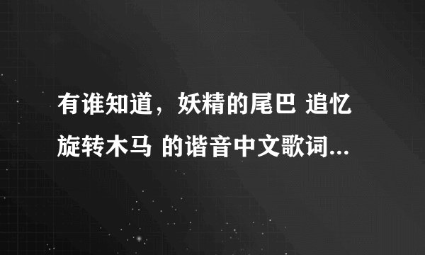 有谁知道，妖精的尾巴 追忆旋转木马 的谐音中文歌词， 谢了