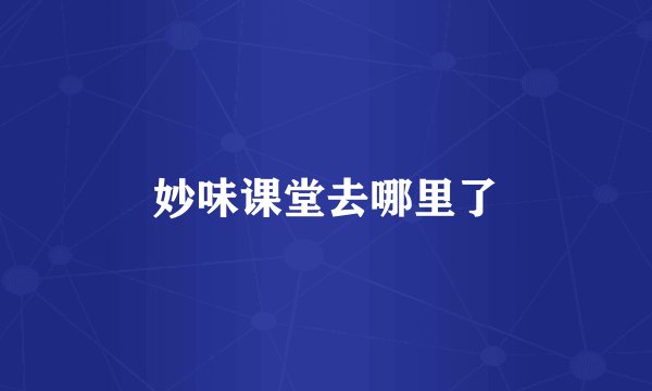 妙味课堂去哪里了