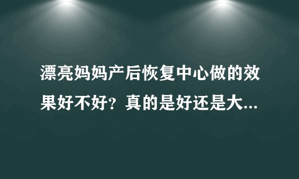 漂亮妈妈产后恢复中心做的效果好不好？真的是好还是大家都夸大其辞了呢？我想做女性紧缩