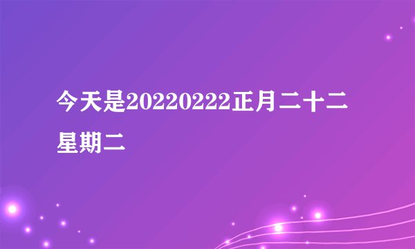 今天是20220222正月二十二星期二