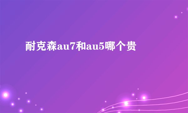 耐克森au7和au5哪个贵