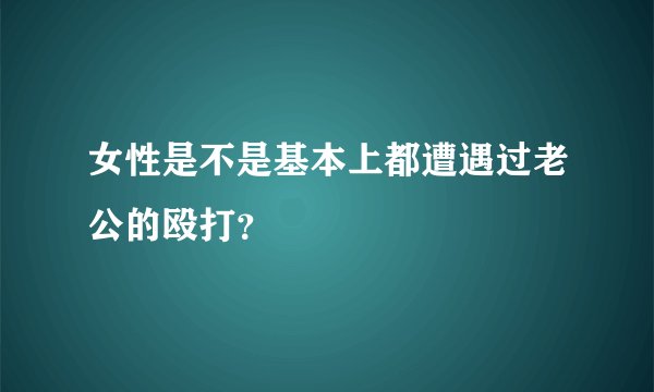 女性是不是基本上都遭遇过老公的殴打？