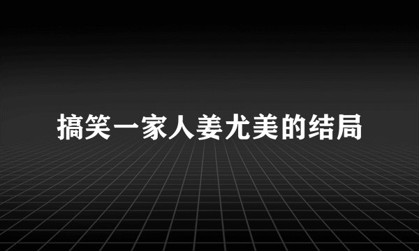搞笑一家人姜尤美的结局
