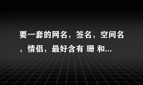 要一套的网名,签名,空间名,情侣,最好含有 珊 和 硕 两字