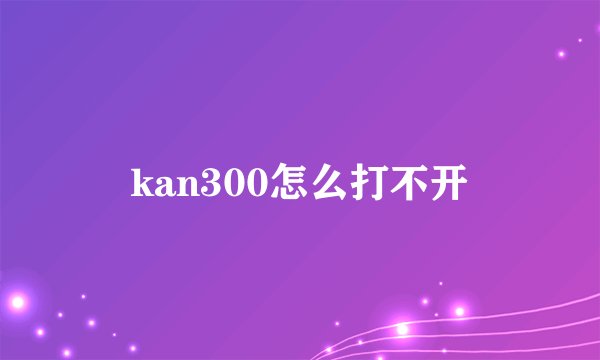 kan300怎么打不开