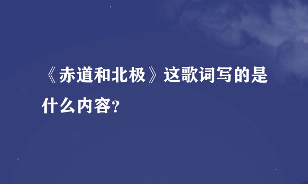 《赤道和北极》这歌词写的是什么内容？