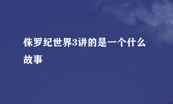 侏罗纪世界3讲的是一个什么故事