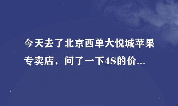 今天去了北京西单大悦城苹果专卖店，问了一下4S的价格是4488.