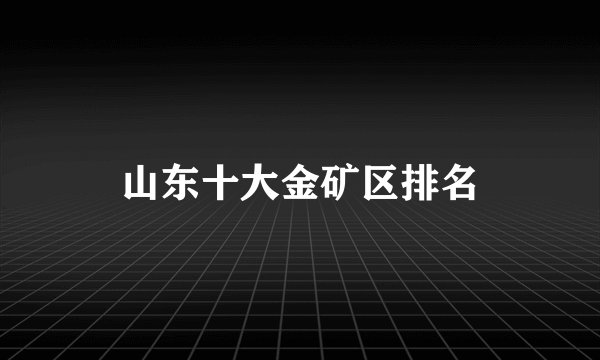 山东十大金矿区排名
