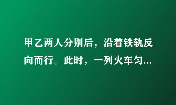 甲乙两人分别后，沿着铁轨反向而行。此时，一列火车匀速地向甲迎面驶来，列车在甲身旁开过，用了15秒