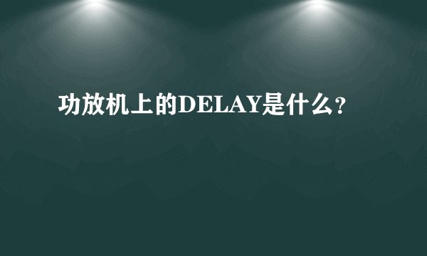 功放机上的DELAY是什么？