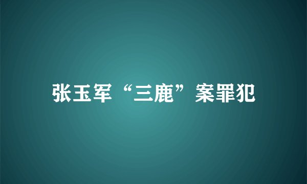 张玉军“三鹿”案罪犯