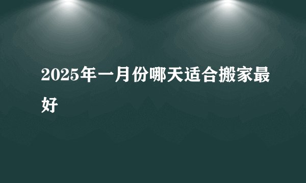 2025年一月份哪天适合搬家最好