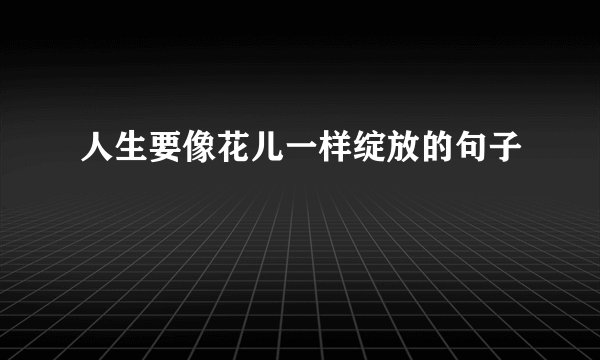 人生要像花儿一样绽放的句子